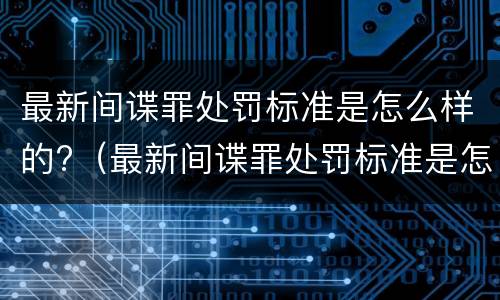 最新间谍罪处罚标准是怎么样的?（最新间谍罪处罚标准是怎么样的呢）