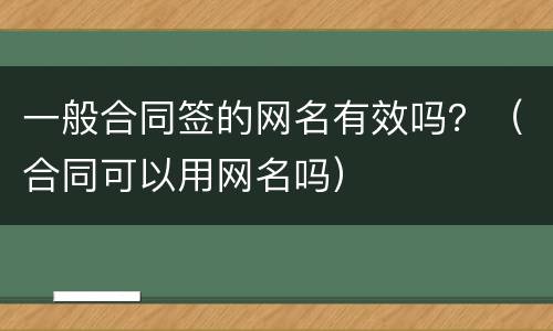 一般合同签的网名有效吗？（合同可以用网名吗）