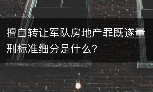 擅自转让军队房地产罪既遂量刑标准细分是什么？