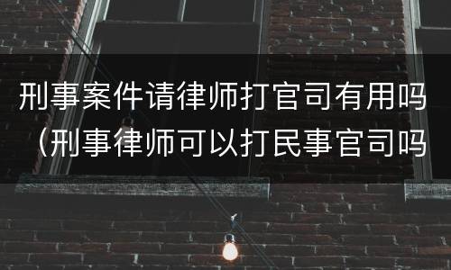 刑事案件请律师打官司有用吗（刑事律师可以打民事官司吗）