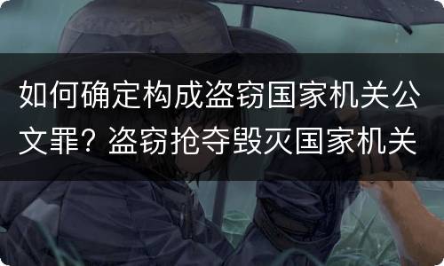 如何确定构成盗窃国家机关公文罪? 盗窃抢夺毁灭国家机关公文罪的法律规定