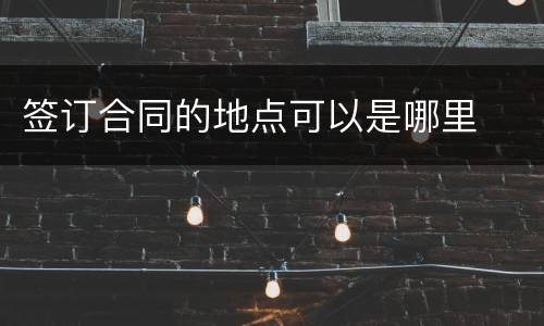 签订合同的地点可以是哪里