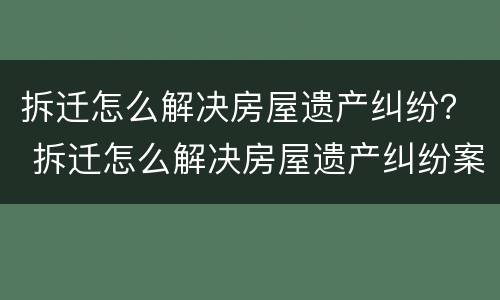 拆迁怎么解决房屋遗产纠纷？ 拆迁怎么解决房屋遗产纠纷案例