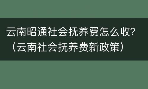 云南昭通社会抚养费怎么收？（云南社会抚养费新政策）