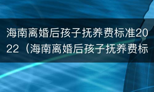 海南离婚后孩子抚养费标准2022（海南离婚后孩子抚养费标准2022年）