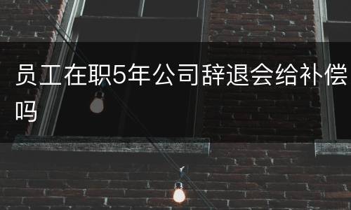 员工在职5年公司辞退会给补偿吗