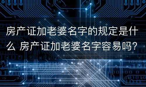房产证加老婆名字的规定是什么 房产证加老婆名字容易吗?知乎