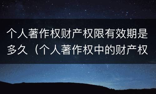 个人著作权财产权限有效期是多久（个人著作权中的财产权利）