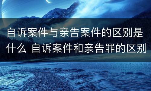自诉案件与亲告案件的区别是什么 自诉案件和亲告罪的区别和联系