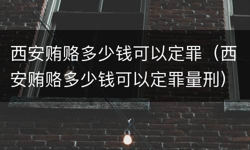 西安贿赂多少钱可以定罪（西安贿赂多少钱可以定罪量刑）