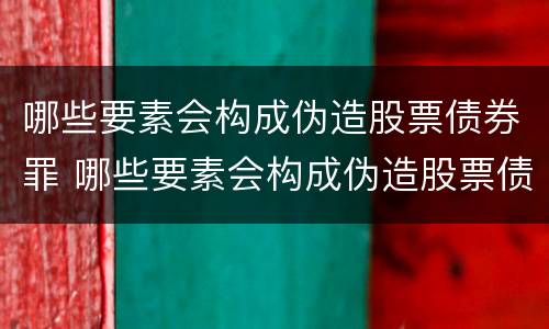 哪些要素会构成伪造股票债券罪 哪些要素会构成伪造股票债券罪行为