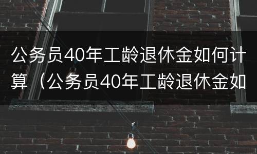 公务员40年工龄退休金如何计算（公务员40年工龄退休金如何计算出来）