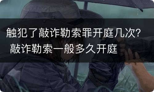 触犯了敲诈勒索罪开庭几次？ 敲诈勒索一般多久开庭