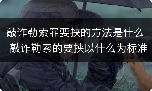 敲诈勒索罪要挟的方法是什么 敲诈勒索的要挟以什么为标准