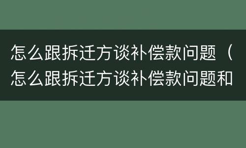 怎么跟拆迁方谈补偿款问题（怎么跟拆迁方谈补偿款问题和建议）