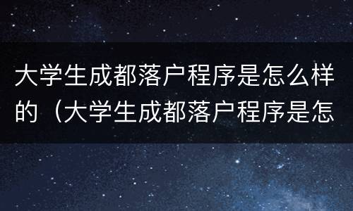大学生成都落户程序是怎么样的（大学生成都落户程序是怎么样的呀）