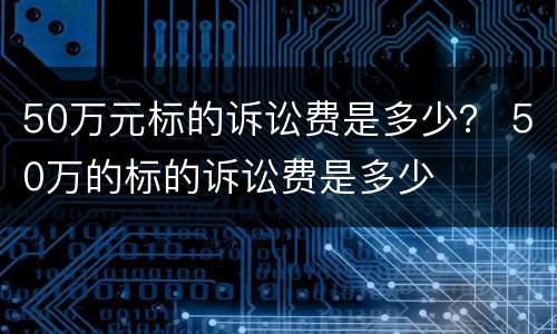 50万元标的诉讼费是多少？ 50万的标的诉讼费是多少