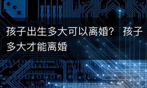 孩子出生多大可以离婚？ 孩子多大才能离婚
