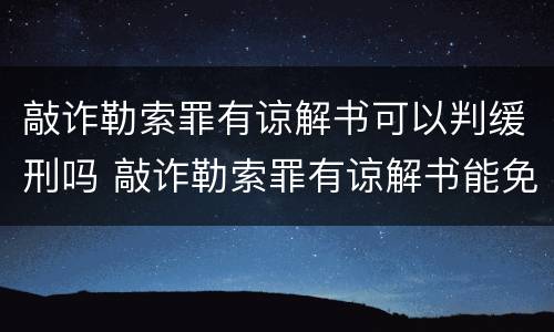 敲诈勒索罪有谅解书可以判缓刑吗 敲诈勒索罪有谅解书能免多少罪行