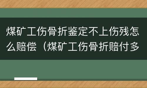 煤矿工伤骨折鉴定不上伤残怎么赔偿（煤矿工伤骨折赔付多少）