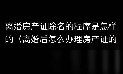 离婚房产证除名的程序是怎样的（离婚后怎么办理房产证的除名）