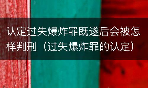 认定过失爆炸罪既遂后会被怎样判刑（过失爆炸罪的认定）