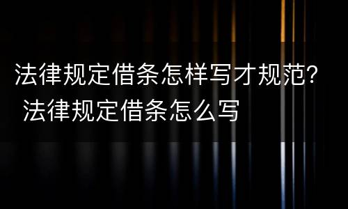 法律规定借条怎样写才规范？ 法律规定借条怎么写
