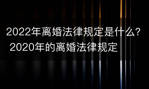 2022年离婚法律规定是什么？ 2020年的离婚法律规定