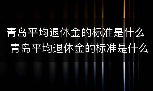 青岛平均退休金的标准是什么 青岛平均退休金的标准是什么呢