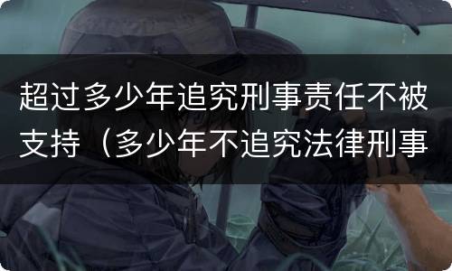 超过多少年追究刑事责任不被支持（多少年不追究法律刑事责任）