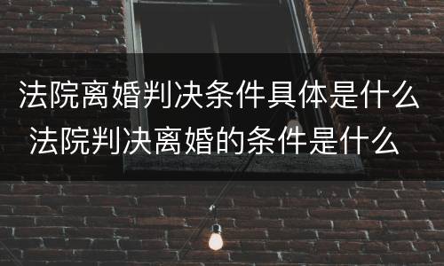 法院离婚判决条件具体是什么 法院判决离婚的条件是什么