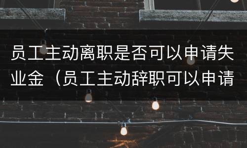 员工主动离职是否可以申请失业金（员工主动辞职可以申请失业保险吗）