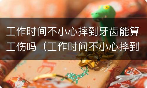 工作时间不小心摔到牙齿能算工伤吗（工作时间不小心摔到牙齿能算工伤吗）