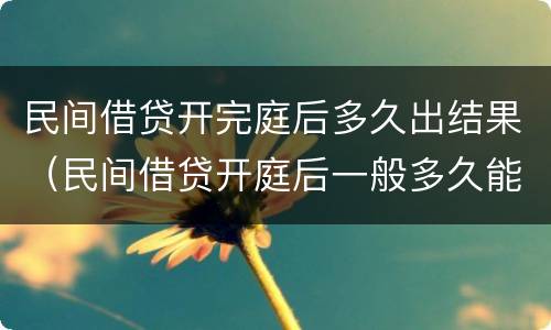 民间借贷开完庭后多久出结果（民间借贷开庭后一般多久能拿到钱）