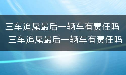三车追尾最后一辆车有责任吗 三车追尾最后一辆车有责任吗怎么赔偿