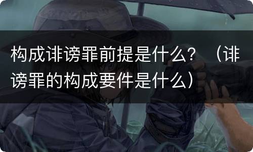 构成诽谤罪前提是什么？（诽谤罪的构成要件是什么）