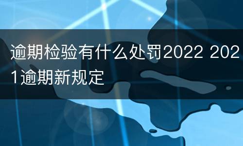 逾期检验有什么处罚2022 2021逾期新规定
