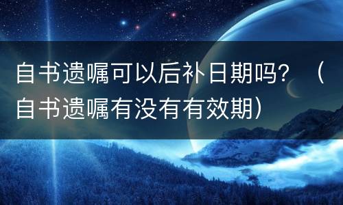 自书遗嘱可以后补日期吗？（自书遗嘱有没有有效期）