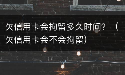欠信用卡会拘留多久时间？（欠信用卡会不会拘留）