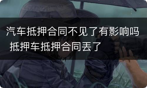 汽车抵押合同不见了有影响吗 抵押车抵押合同丟了