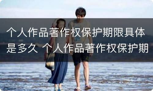 个人作品著作权保护期限具体是多久 个人作品著作权保护期限为多少年