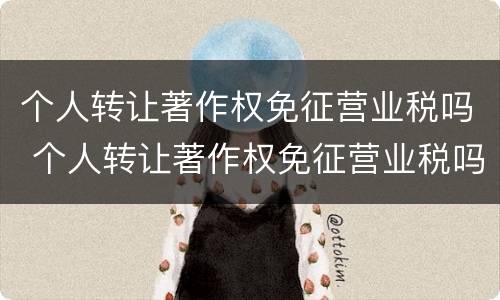 个人转让著作权免征营业税吗 个人转让著作权免征营业税吗