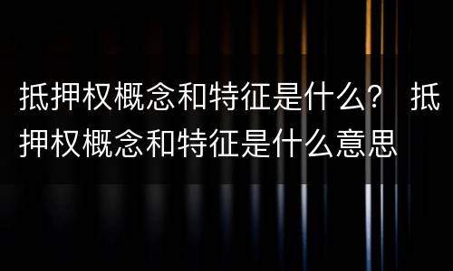 抵押权概念和特征是什么？ 抵押权概念和特征是什么意思