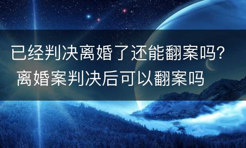 已经判决离婚了还能翻案吗？ 离婚案判决后可以翻案吗