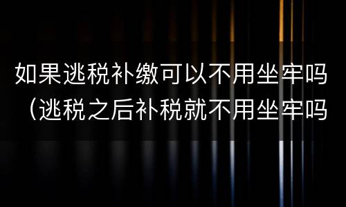 如果逃税补缴可以不用坐牢吗（逃税之后补税就不用坐牢吗）