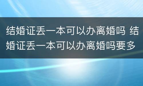 结婚证丢一本可以办离婚吗 结婚证丢一本可以办离婚吗要多少钱
