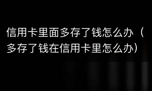 信用卡里面多存了钱怎么办（多存了钱在信用卡里怎么办）
