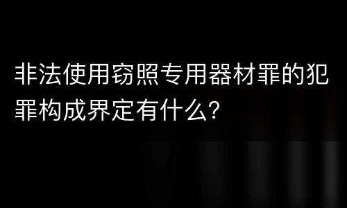 非法使用窃照专用器材罪的犯罪构成界定有什么？