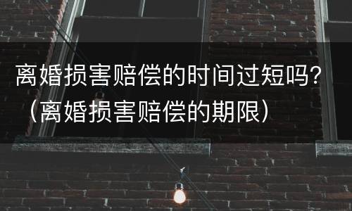 离婚损害赔偿的时间过短吗？（离婚损害赔偿的期限）
