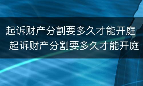 起诉财产分割要多久才能开庭 起诉财产分割要多久才能开庭呢